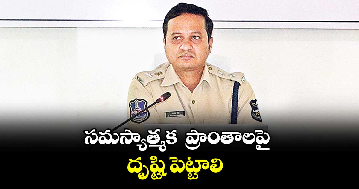 సమస్యాత్మక  ప్రాంతాలపై దృష్టి పెట్టాలి : ఎస్పీ రాజేశ్ చంద్ర  
