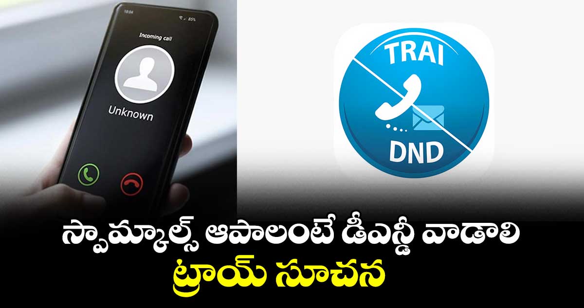 స్పామ్ కాల్స్ ఆపాలంటే డీఎన్ డీ వాడాలి..ట్రాయ్ సూచన 