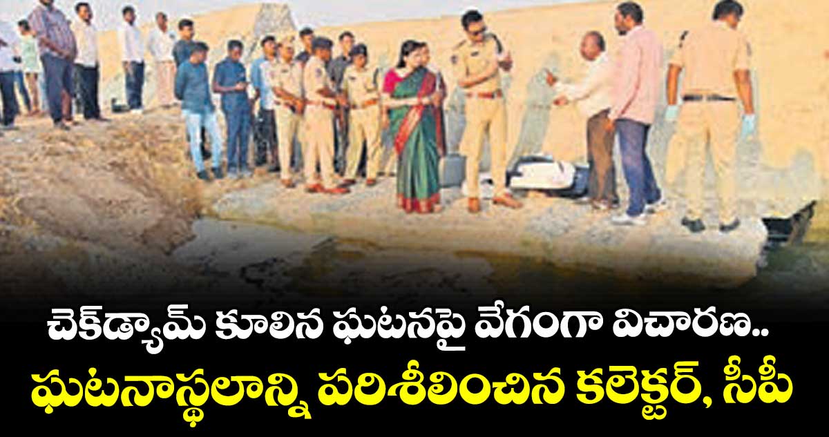 చెక్‌‌ డ్యామ్‌‌ కూలిన ఘటనపై వేగంగా విచారణ..    ఘటనాస్థలాన్ని పరిశీలించిన కలెక్టర్‌‌, సీపీ