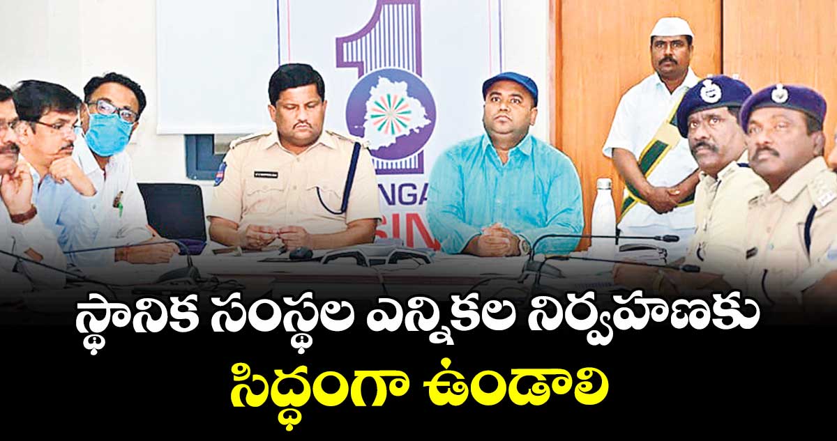 స్థానిక సంస్థల ఎన్నికల నిర్వహణకు సిద్ధంగా ఉండాలి : కలెక్టర్ రాహుల్ రాజ్ 