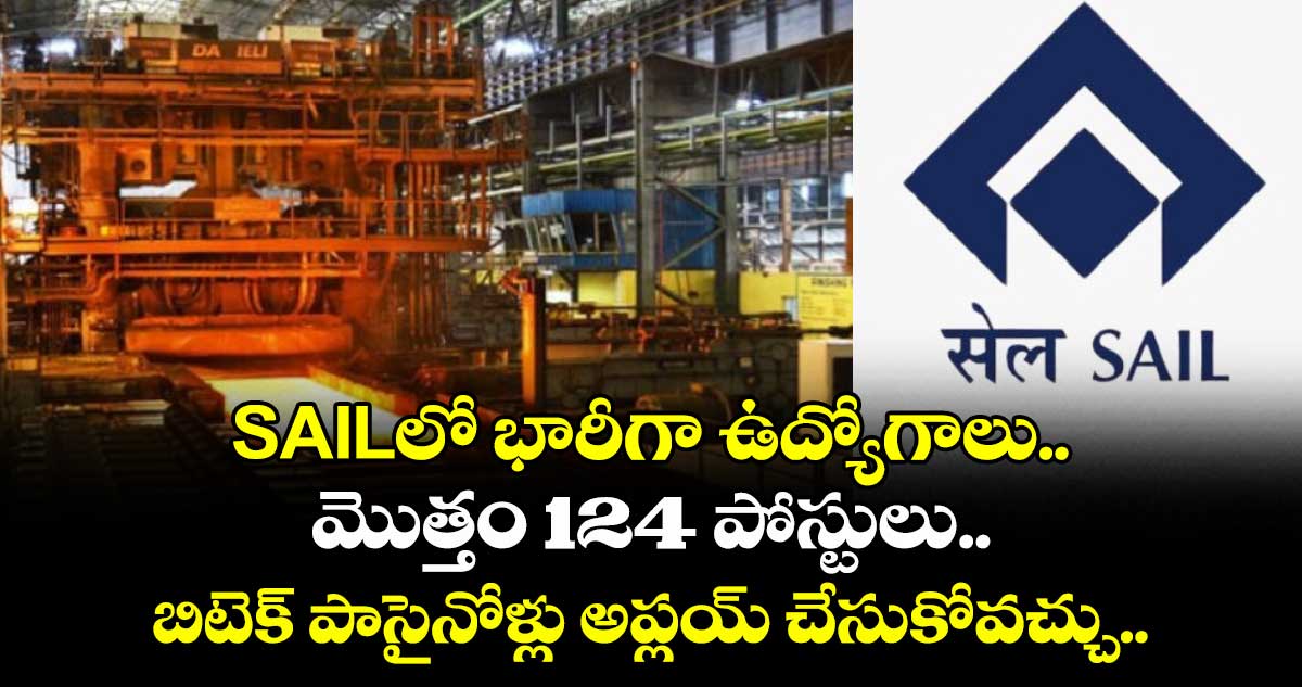 SAILలో భారీగా ఉద్యోగాలు..మొత్తం 124 పోస్టులు.. బిటెక్ పాసైనోళ్లు అప్లయ్ చేసుకోవచ్చు..   