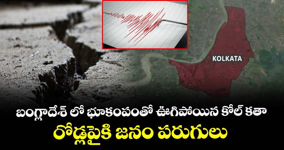 బంగ్లాదేశ్ లో భూకంపంతో ఊగిపోయిన కోల్ కతా : రోడ్లపైకి జనం పరుగులు