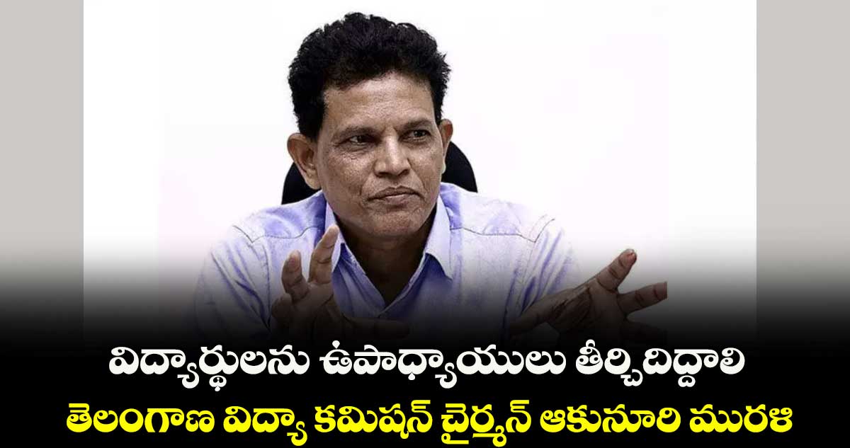 విద్యార్థులను ఉపాధ్యాయులు తీర్చిదిద్దాలి..తెలంగాణ విద్యా కమిషన్ చైర్మన్ ఆకునూరి మురళి
