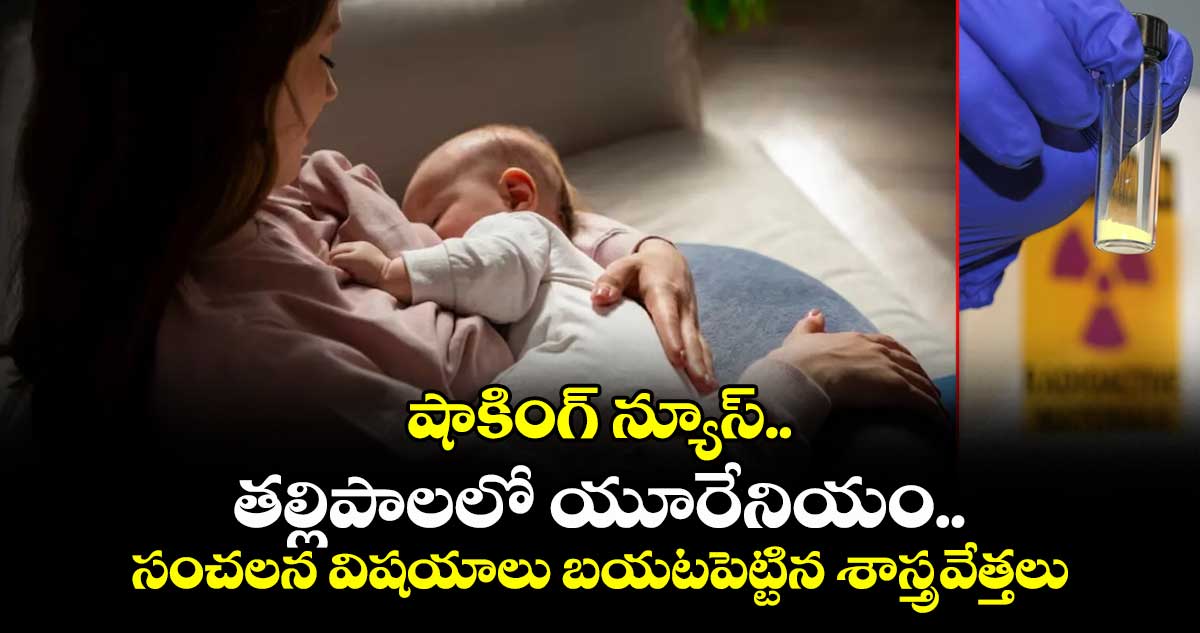 షాకింగ్ న్యూస్..తల్లిపాలలో యూరేనియం.. సంచలన విషయాలు బయటపెట్టిన శాస్త్రవేత్తలు 