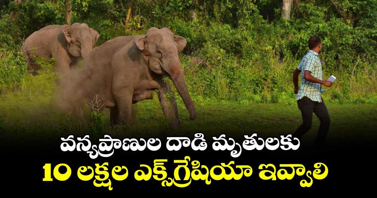 వన్యప్రాణుల దాడి మృతులకు 10 లక్షల ఎక్స్గ్రేషియా ఇవ్వాలి