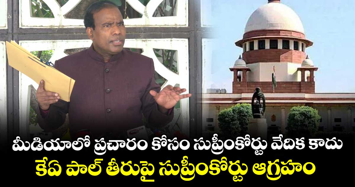 మీడియాలో ప్రచారం కోసం సుప్రీంకోర్టు వేదిక కాదు.. కేఏ పాల్ తీరుపై సుప్రీంకోర్టు ఆగ్రహం