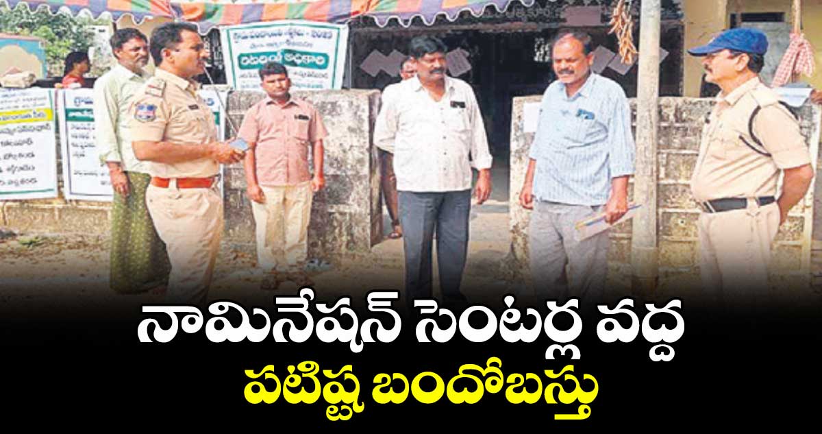 నామినేషన్‌‌ సెంటర్ల వద్ద  పటిష్ట బందోబస్తు