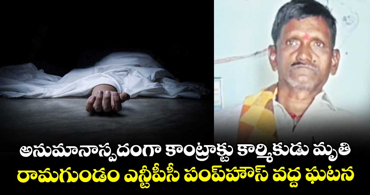 అనుమానాస్పదంగా కాంట్రాక్టు కార్మికుడు మృతి..రామగుండం ఎన్టీపీసీ పంప్  హౌస్ వద్ద ఘటన