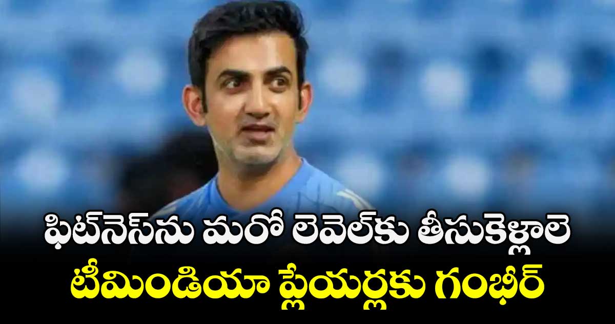 ఫిట్‌‌‌‌‌‌‌‌నెస్‌‌‌‌‌‌‌‌ను మరో లెవెల్‌‌‌‌‌‌‌‌కు తీసుకెళ్లాలె: టీమిండియా ప్లేయర్లకు గంభీర్