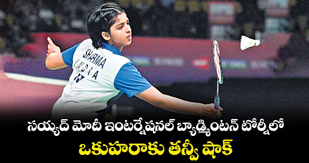 సయ్యద్ మోదీ ఇంటర్నేషనల్ బ్యాడ్మింటన్ టోర్నీలో  ఒకుహరాకు తన్వీ షాక్‌‌‌‌..