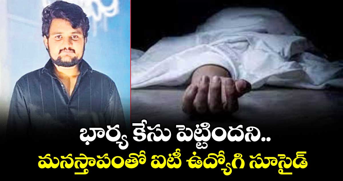 భార్య కేసు పెట్టిందని..మనస్తాపంతో ఐటీ ఉద్యోగి సూసైడ్