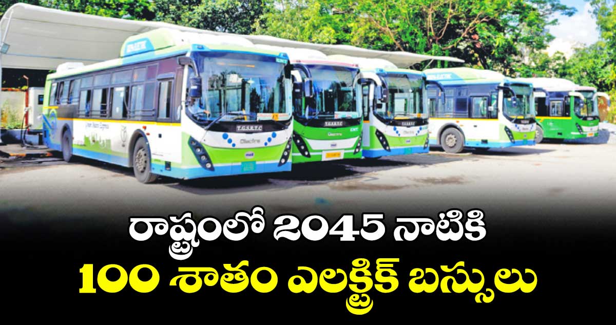 రాష్ట్రంలో 2045 నాటికి 100 శాతం ఎలక్ట్రిక్ బస్సులు