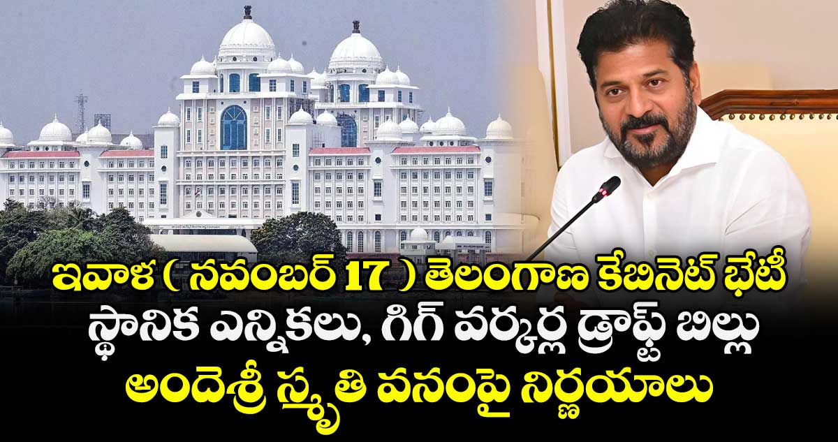 ఇవాళ ( నవంబర్ 17 ) తెలంగాణ కేబినెట్ భేటీ.. స్థానిక ఎన్నికలు, గిగ్ వర్కర్ల డ్రాఫ్ట్ బిల్లు, అందెశ్రీ స్మృతి వనంపై నిర్ణయాలు