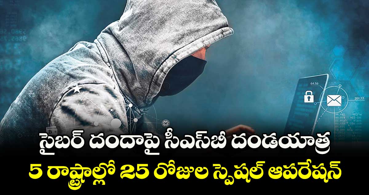సైబర్ దందాపై  సీఎస్‌‌‌‌బీ దండయాత్ర..5 రాష్ట్రాల్లో 25 రోజుల స్పెషల్ ఆపరేషన్ 