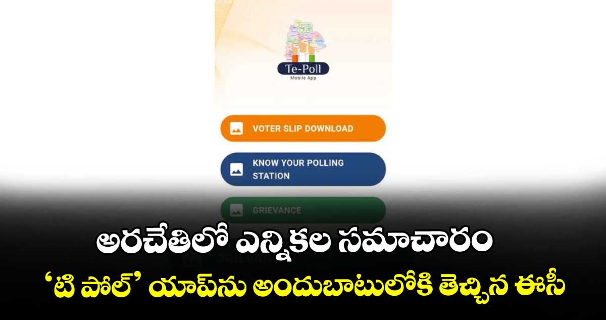 అరచేతిలో ఎన్నికల సమాచారం..‘టి పోల్‌‌‌‌‌‌‌‌’ యాప్‌‌‌‌‌‌‌‌ను అందుబాటులోకి తెచ్చిన ఈసీ