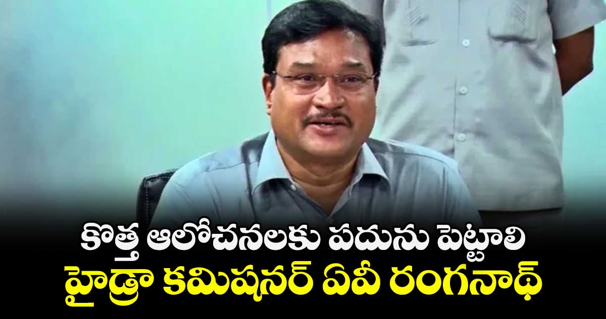 కొత్త ఆలోచనలకు పదును పెట్టాలి:హైడ్రా కమిషనర్ ఏవీ రంగనాథ్