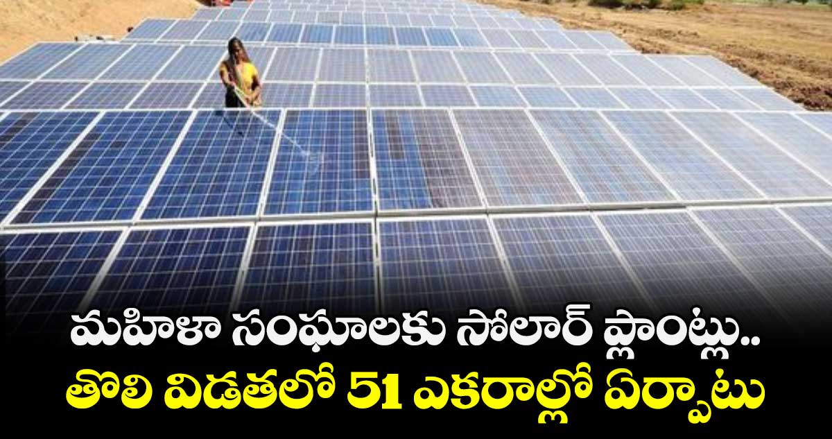 మహిళా సంఘాలకు సోలార్‌‌‌‌‌‌‌‌ ప్లాంట్లు.. తొలి విడతలో 51 ఎకరాల్లో ఏర్పాటు