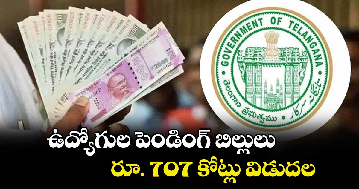 ఉద్యోగుల పెండింగ్ బిల్లులు రూ. 707 కోట్లు విడుదల