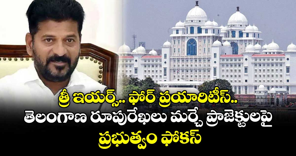 త్రీ ఇయర్స్.. ఫోర్ ప్రయారిటీస్.. తెలంగాణ రూపురేఖలు మర్చే ప్రాజెక్టులపై ప్రభుత్వం ఫోకస్