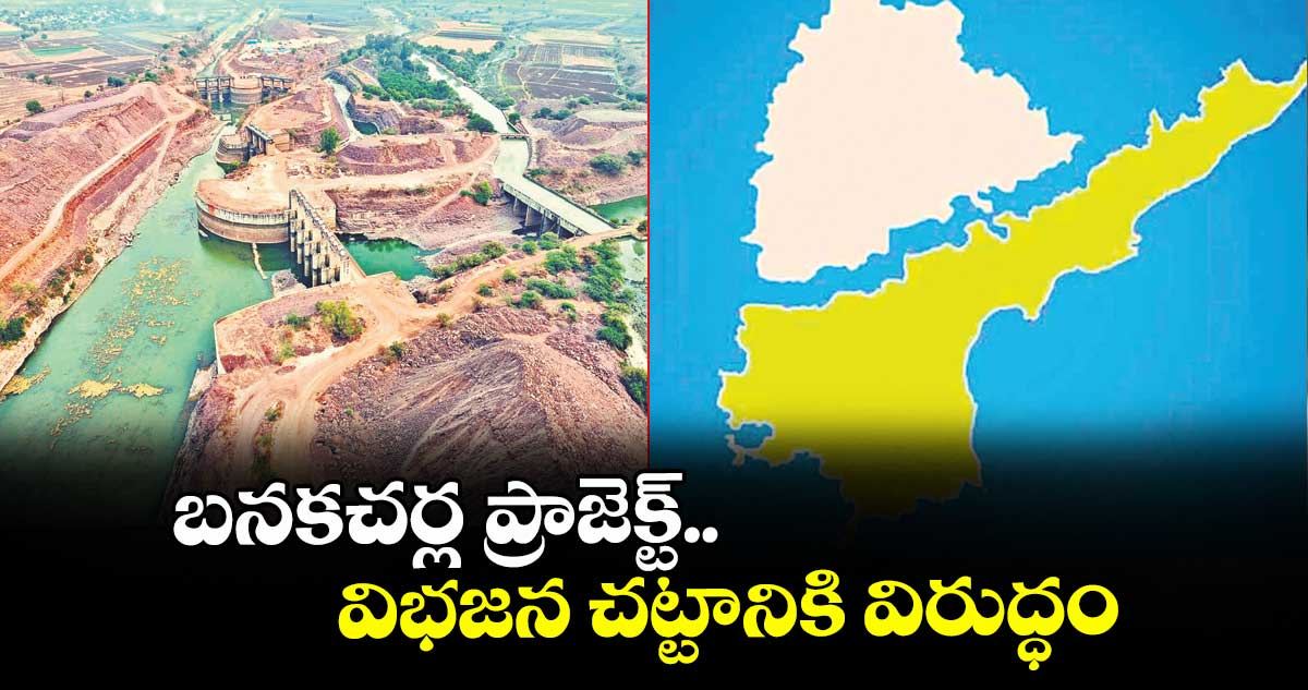 బనకచర్ల ప్రాజెక్ట్.. విభజన చట్టానికి విరుద్ధం