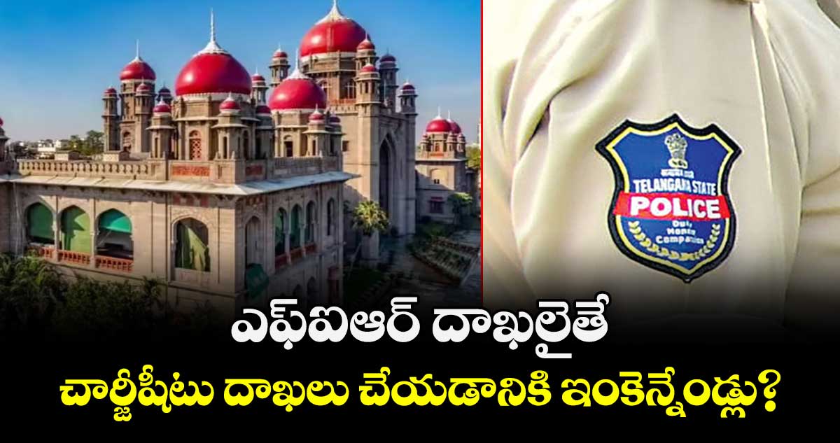 ఎఫ్ఐఆర్ దాఖలైతే.. చార్జీషీటు దాఖలు చేయడానికి ఇంకెన్నేండ్లు?: హైకోర్టు