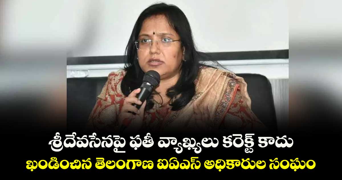 శ్రీదేవసేనపై  ఫతీ వ్యాఖ్యలు కరెక్ట్ కాదు.. ఖండించిన తెలంగాణ ఐఏఎస్ అధికారుల సంఘం  