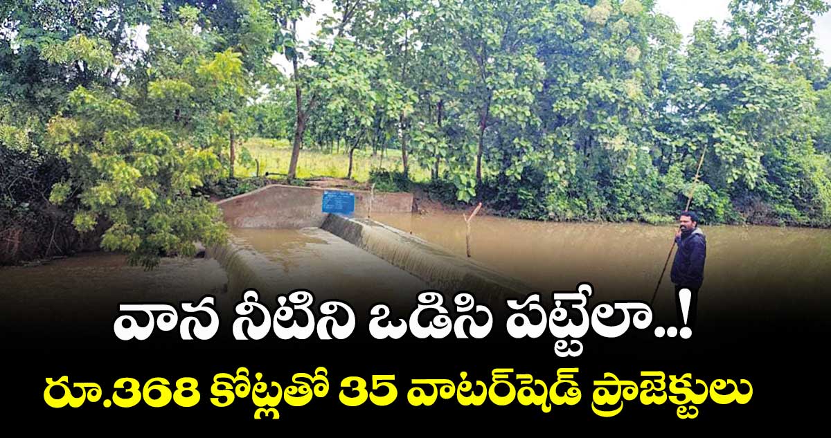  వాన నీటిని ఒడిసి పట్టేలా..! రూ.368 కోట్లతో 35 వాటర్‌‌‌‌షెడ్ ప్రాజెక్టులు