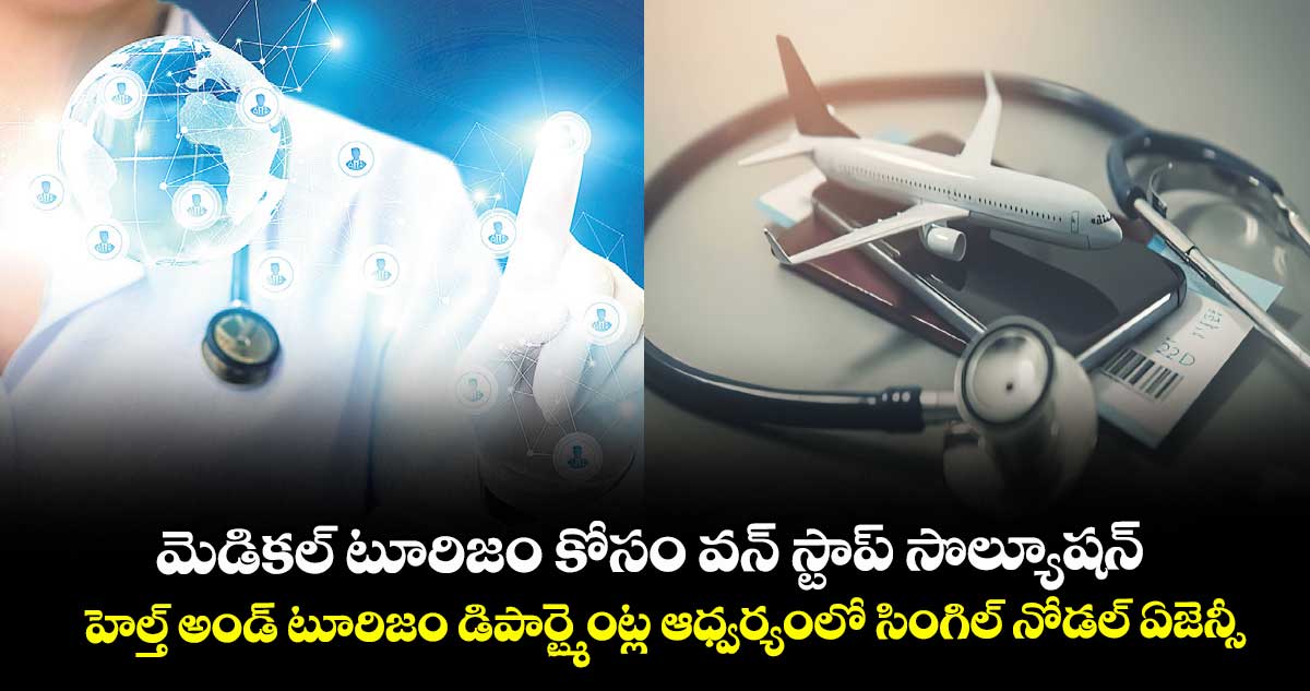 మెడికల్ టూరిజం కోసం  వన్ స్టాప్ సొల్యూషన్..హెల్త్ అండ్ టూరిజం డిపార్ట్మెంట్ల ఆధ్వర్యంలో సింగిల్ నోడల్ ఏజెన్సీ