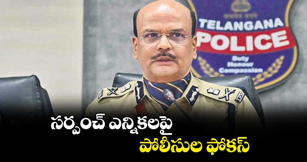 సర్పంచ్ ఎన్నికలపై పోలీసుల ఫోకస్‌‌‌‌ : డీజీపీ శివధర్‌‌‌‌‌‌‌‌ రెడ్డి 