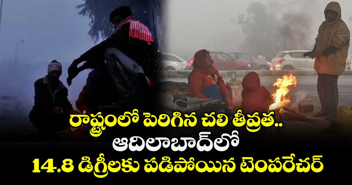 రాష్ట్రంలో పెరిగిన చలి తీవ్రత.. ఆదిలాబాద్‌‌‌‌లో 14.8 డిగ్రీలకు పడిపోయిన టెంపరేచర్