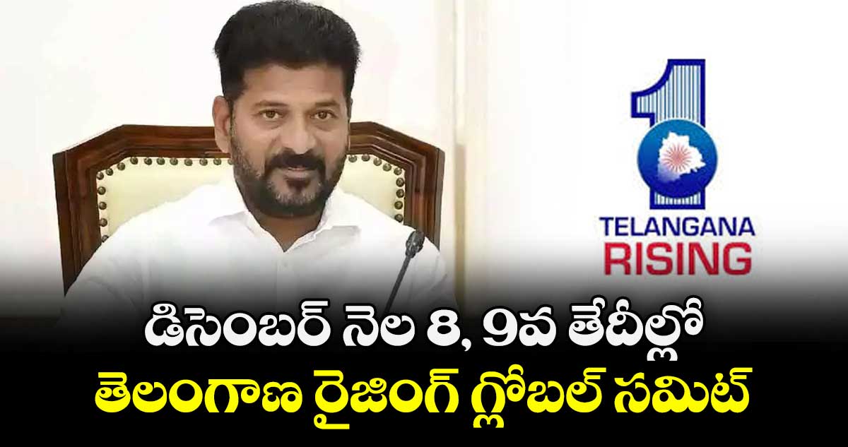 డిసెంబర్  నెల 8, 9వ తేదీల్లో  తెలంగాణ రైజింగ్ గ్లోబల్ సమిట్ : సీఎం రేవంత్ 