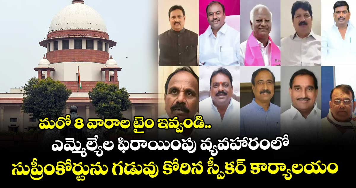 మరో 8 వారాల టైం ఇవ్వండి..ఎమ్మెల్యేల ఫిరాయింపు వ్యవహారంలో సుప్రీంకోర్టును గడువు కోరిన స్పీకర్ కార్యాలయం