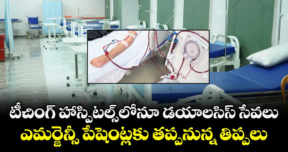 టీచింగ్ హాస్పిటల్స్⁭లోనూ డయాలసిస్ సేవలు.. ఎమర్జెన్సీ పేషెంట్లకు తప్పనున్న తిప్పలు  
