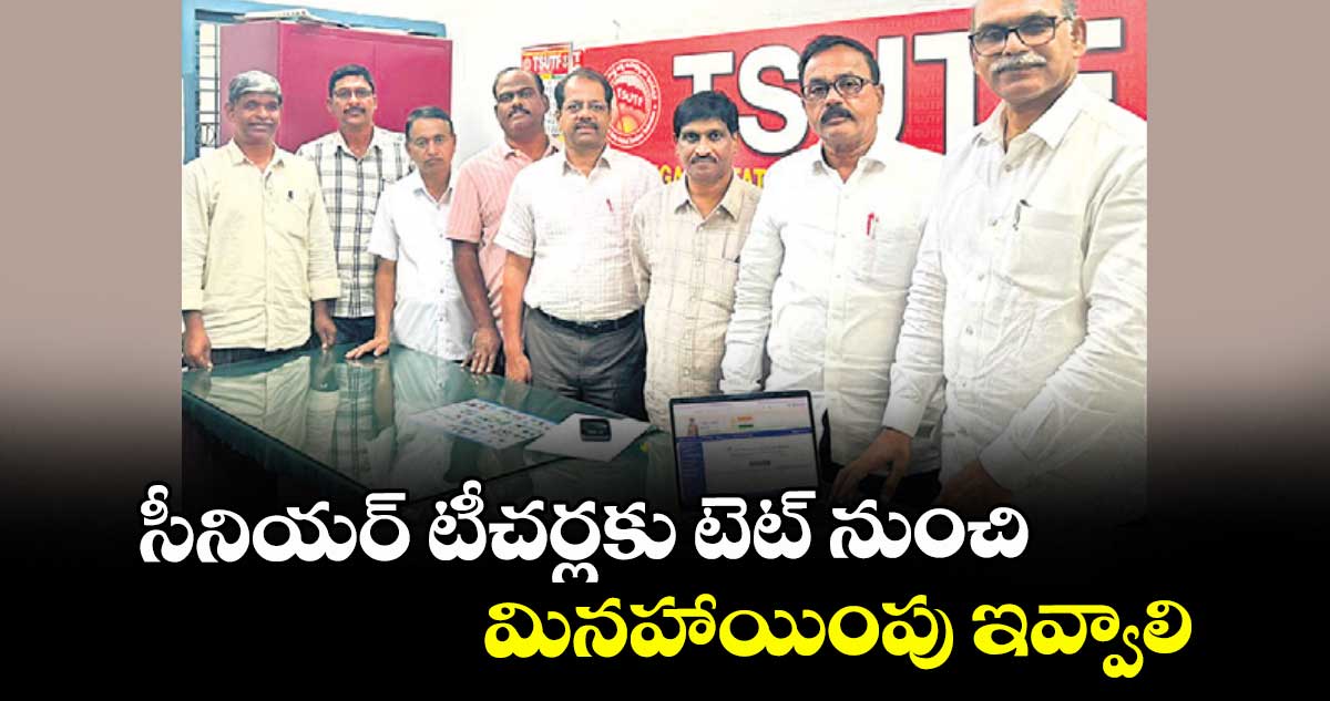 సీనియర్ టీచర్లకు టెట్ నుంచి  మినహాయింపు ఇవ్వాలి