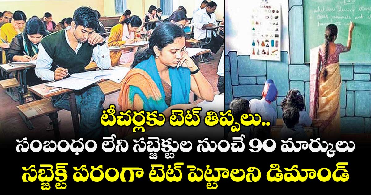 టీచర్లకు టెట్ తిప్పలు.. సంబంధం లేని సబ్జెక్టుల నుంచే 90 మార్కులు.. సబ్జెక్ట్ పరంగా టెట్ పెట్టాలని డిమాండ్