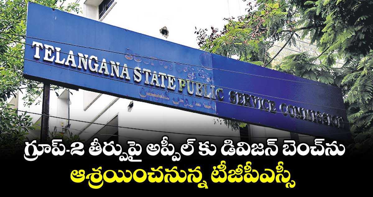 గ్రూప్-2 తీర్పుపై అప్పీల్ కు డివిజన్ బెంచ్ను ఆశ్రయించనున్న టీజీపీఎస్సీ 