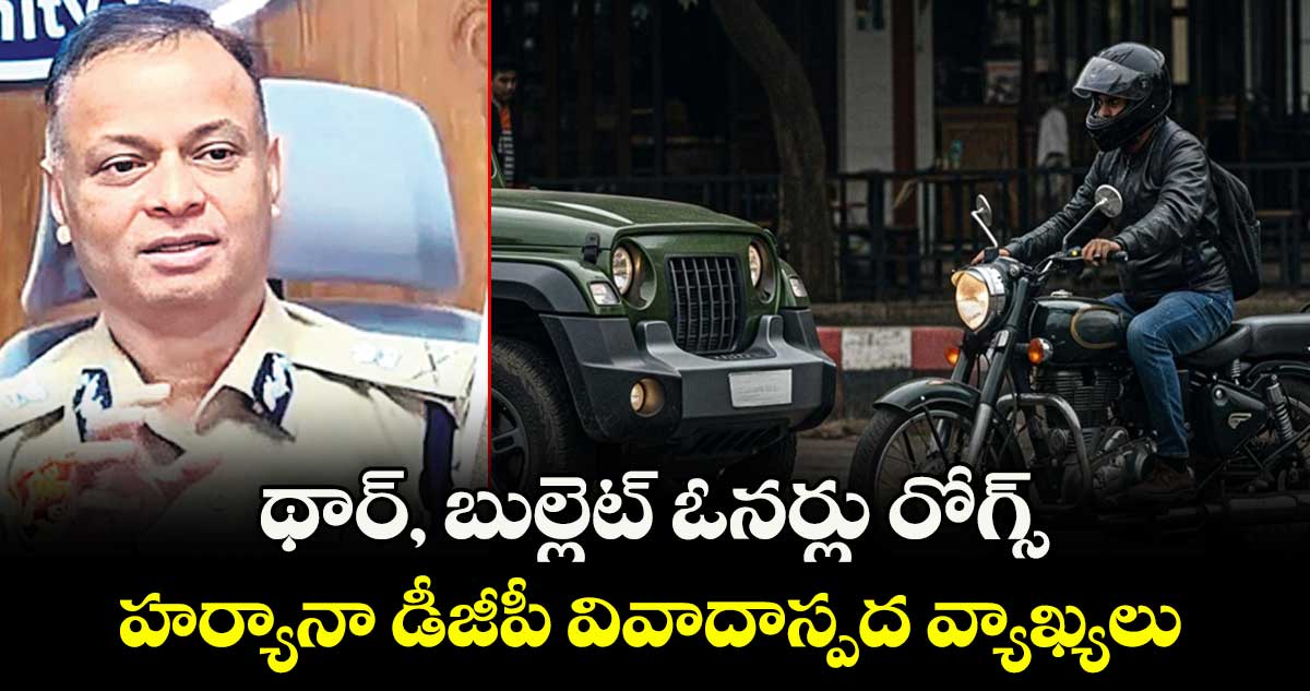 థార్, బుల్లెట్ ఓనర్లు రోగ్స్.. హర్యానా డీజీపీ వివాదాస్పద వ్యాఖ్యలు  