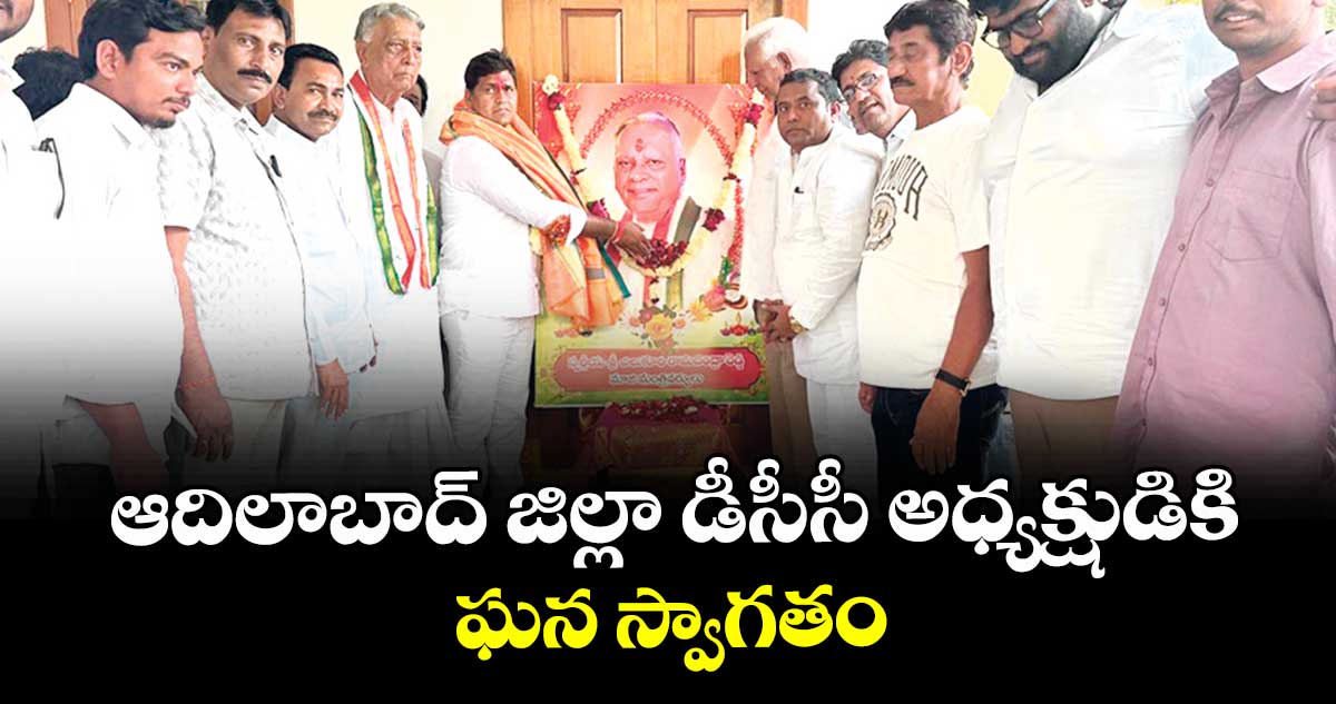 ఆదిలాబాద్ జిల్లా డీసీసీ  అధ్యక్షుడికి ఘన స్వాగతం