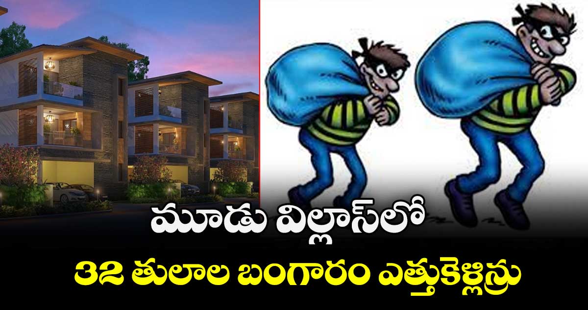 గండిపేటలోని మూడు విల్లాల్లో 32 తులాల బంగారం ఎత్తుకెళ్లిన్రు 
