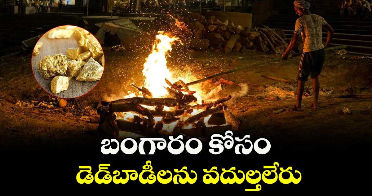 బంగారం కోసం డెడ్బాడీలను వదుల్తలేరు..