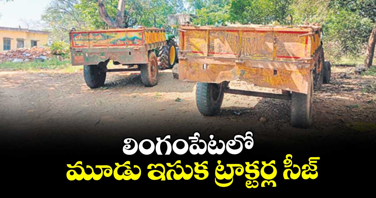 లింగంపేటలో మూడు ఇసుక ట్రాక్టర్ల సీజ్