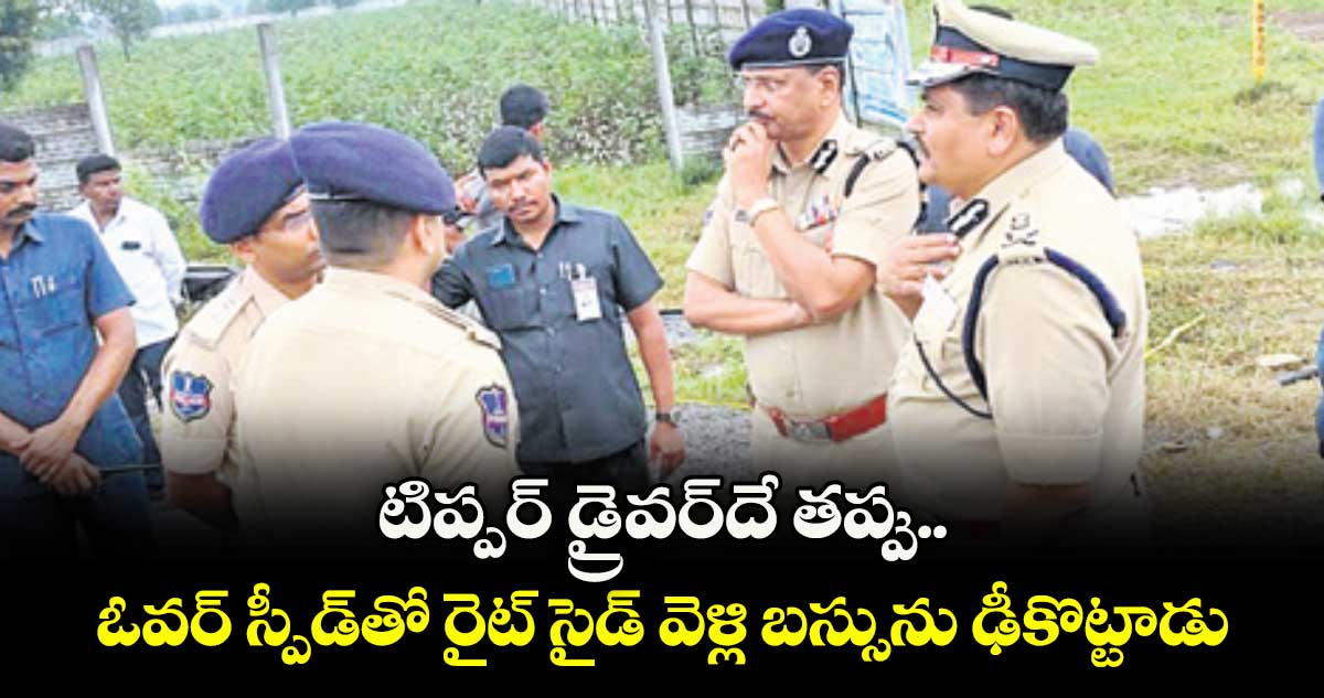టిప్పర్‌‌‌‌‌‌‌‌‌‌‌‌‌‌‌‌‌‌‌‌‌‌‌‌‌‌‌‌‌‌‌‌ డ్రైవర్‌‌‌‌‌‌‌‌‌‌‌‌‌‌‌‌‌‌‌‌‌‌‌‌‌‌‌‌‌‌‌‌దే తప్పు.. ఓవర్‌‌‌‌‌‌‌‌‌‌‌‌‌‌‌‌‌‌‌‌‌‌‌‌‌‌‌‌‌‌‌‌ స్పీడ్‌‌‌‌‌‌‌‌‌‌‌‌‌‌‌‌తో రైట్ సైడ్ వెళ్లి బస్సును ఢీకొట్టాడు : డీజీపీ 