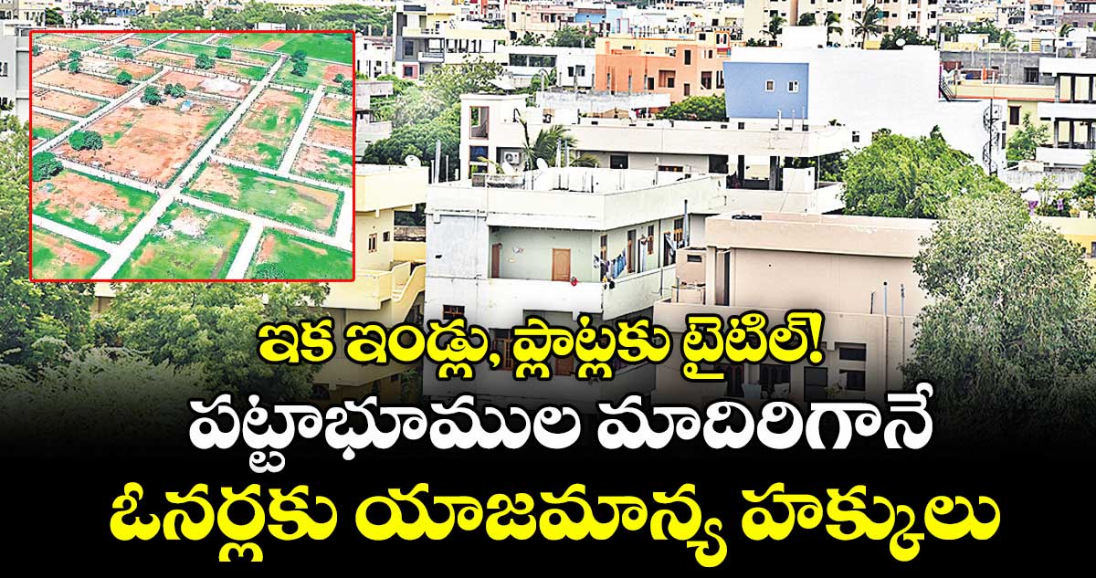 ఇక ఇండ్లు, ప్లాట్లకు టైటిల్! పట్టాభూముల మాదిరిగానే ఓనర్లకు యాజమాన్య హక్కులు