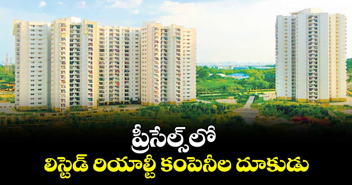 ప్రీసేల్స్‌‌‌‌లో లిస్టెడ్  రియాల్టీ కంపెనీల దూకుడు