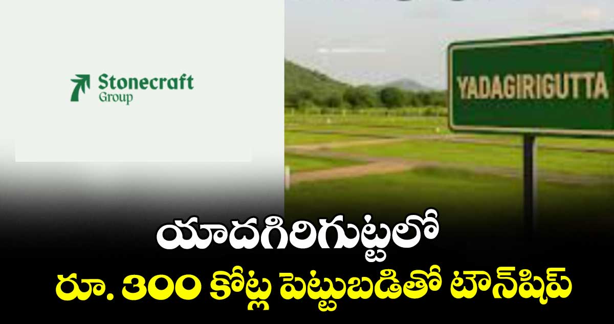 యాదగిరిగుట్టలో రూ. 300 కోట్ల పెట్టుబడితో టౌన్⁭షిప్