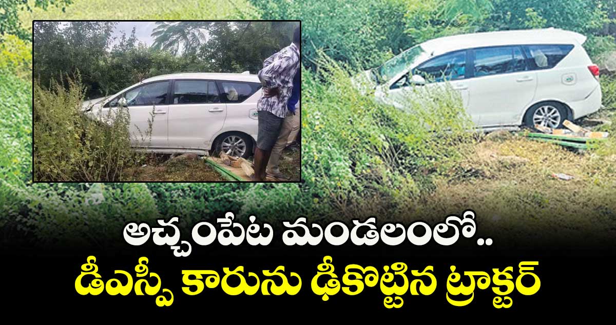  అచ్చంపేట మండలంలో.. డీఎస్పీ కారును ఢీకొట్టిన ట్రాక్టర్