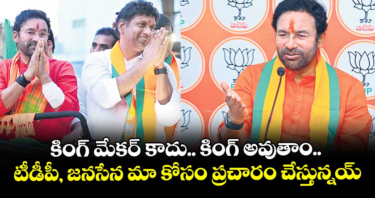 కింగ్ మేకర్ కాదు.. కింగ్ అవుతాం.. టీడీపీ, జనసేన మా కోసం ప్రచారం చేస్తున్నయ్: కిషన్ రెడ్డి