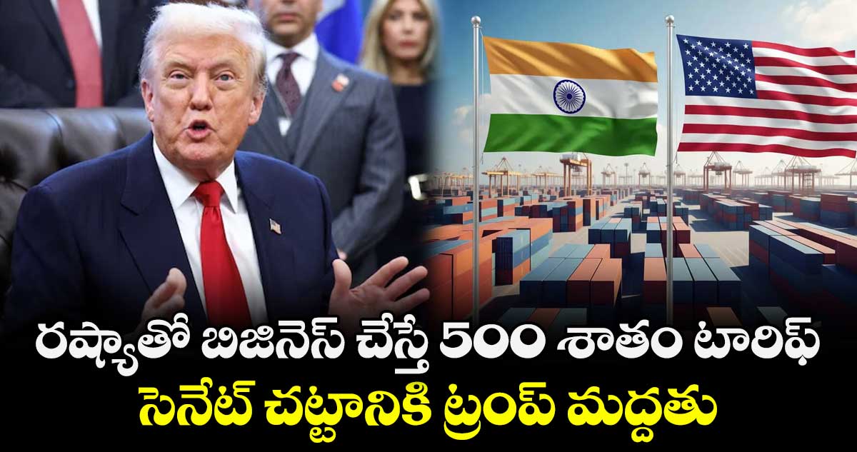 రష్యాతో బిజినెస్ చేస్తే 500 శాతం  టారిఫ్.. సెనేట్ చట్టానికి ట్రంప్ మద్దతు