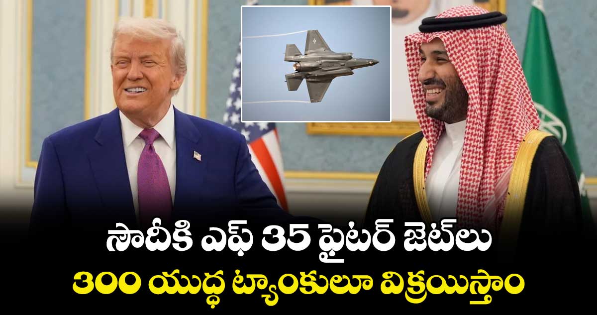 సౌదీకి ఎఫ్ 35 ఫైటర్ జెట్లు.. 300 యుద్ధ ట్యాంకులూ విక్రయిస్తాం: ట్రంప్