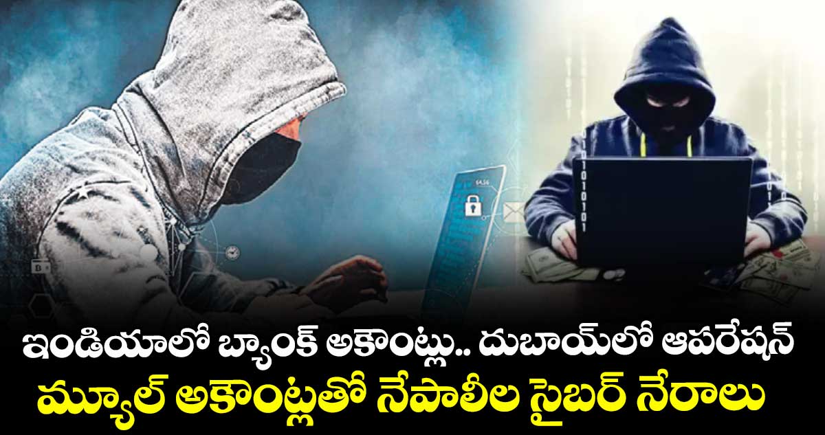ఇండియాలో బ్యాంక్ అకౌంట్లు.. దుబాయ్ లో ఆపరేషన్.. మ్యూల్ అకౌంట్లతో నేపాలీల సైబర్ నేరాలు 
